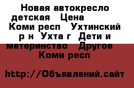 Новая автокресло детская › Цена ­ 4 000 - Коми респ., Ухтинский р-н, Ухта г. Дети и материнство » Другое   . Коми респ.